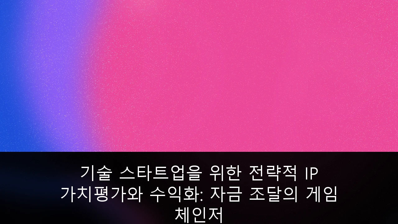기술 스타트업을 위한 전략적 IP 가치평가와 수익화: 자금 조달의 게임 체인저