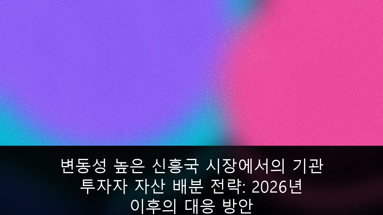 변동성 높은 신흥국 시장에서의 기관 투자자 자산 배분 전략: 2026년 이후의 대응 방안