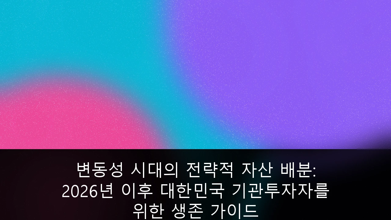 변동성 시대의 전략적 자산 배분: 2026년 이후 대한민국 기관투자자를 위한 생존 가이드