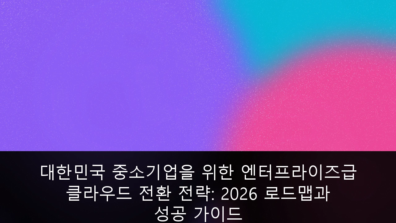 대한민국 중소기업을 위한 엔터프라이즈급 클라우드 전환 전략: 2026 로드맵과 성공 가이드