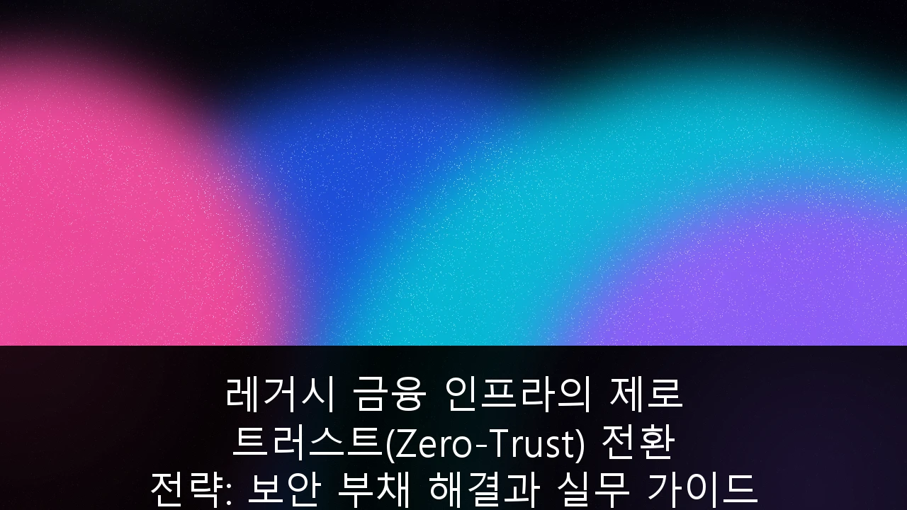 레거시 금융 인프라의 제로 트러스트(Zero-Trust) 전환 전략: 보안 부채 해결과 실무 가이드