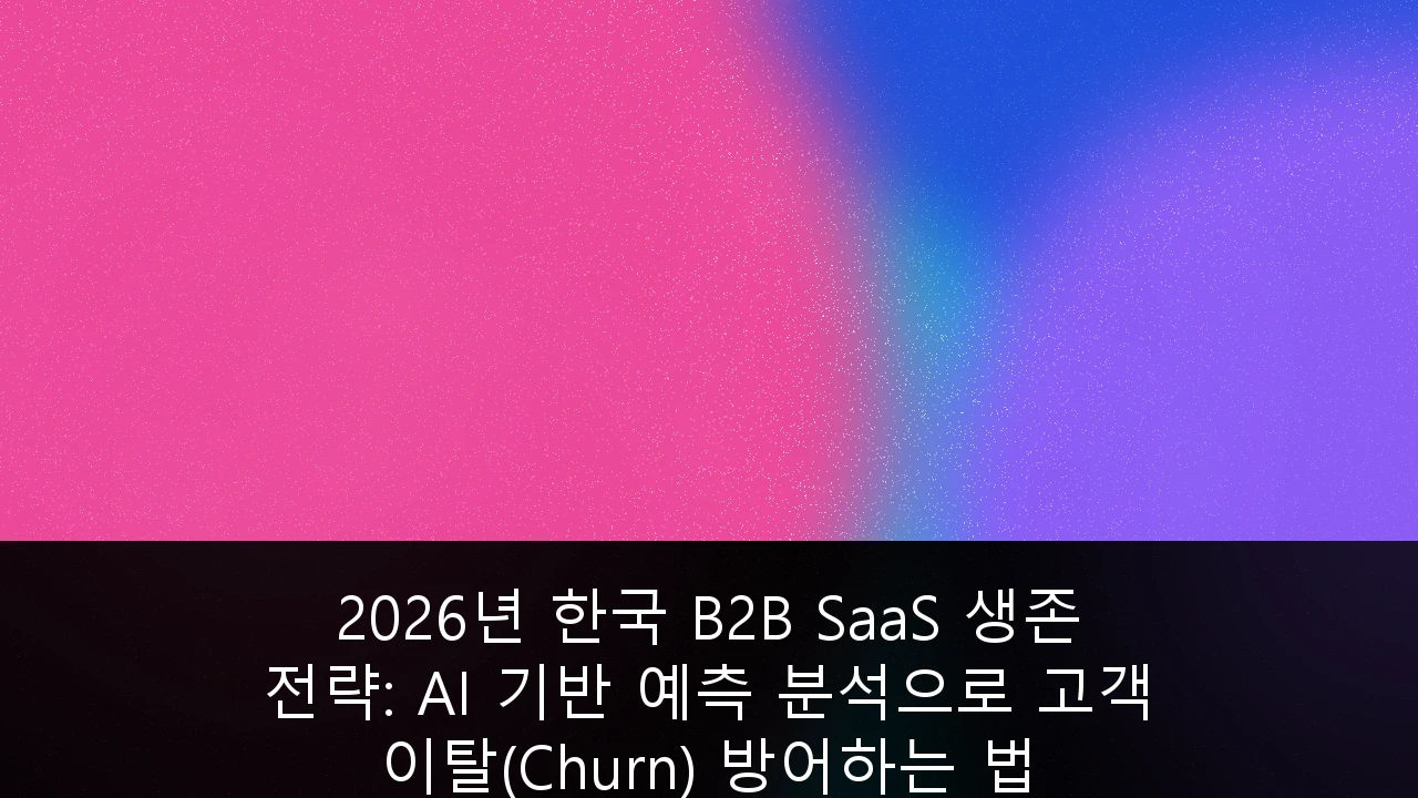 2026년 한국 B2B SaaS 생존 전략: AI 기반 예측 분석으로 고객 이탈(Churn) 방어하는 법