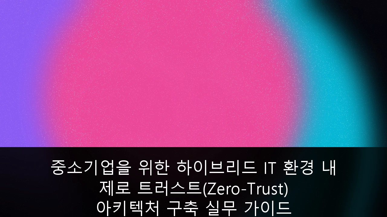중소기업을 위한 하이브리드 IT 환경 내 제로 트러스트(Zero-Trust) 아키텍처 구축 실무 가이드