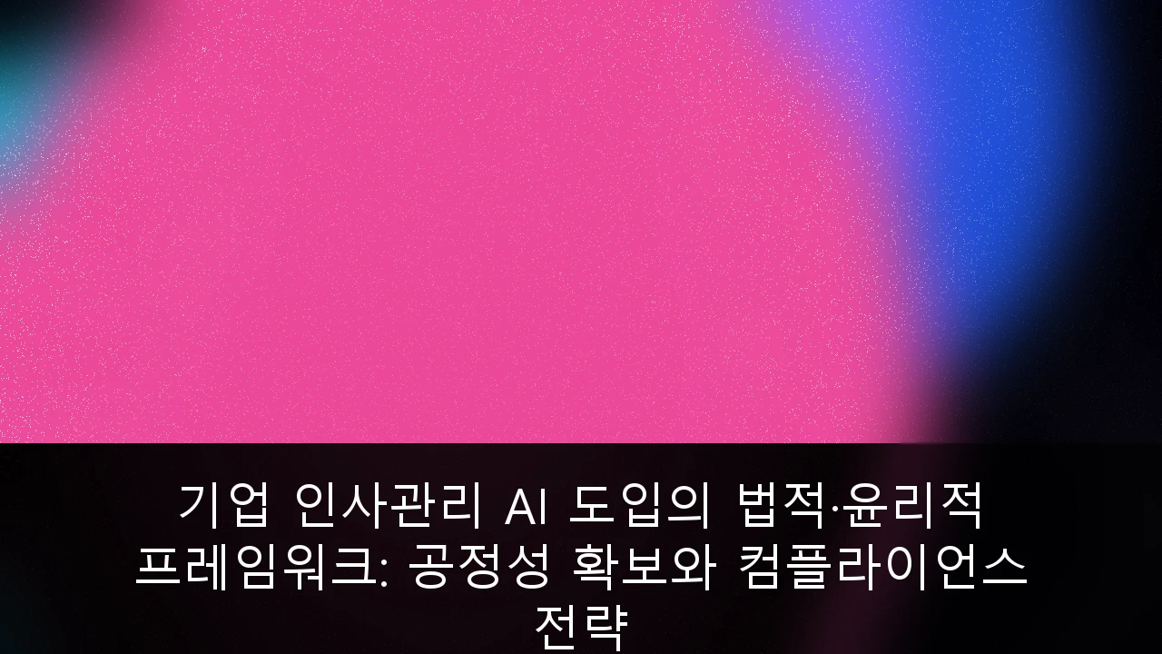 기업 인사관리 AI 도입의 법적·윤리적 프레임워크: 공정성 확보와 컴플라이언스 전략