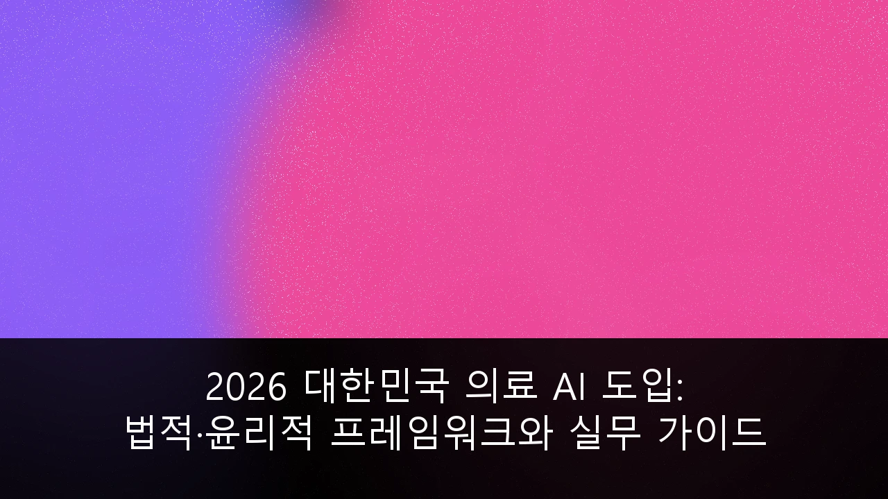 2026 대한민국 의료 AI 도입: 법적·윤리적 프레임워크와 실무 가이드