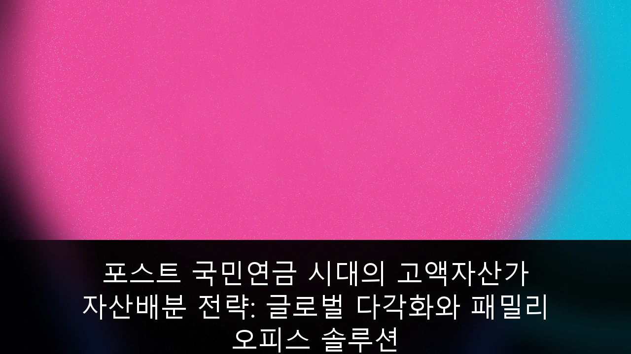 포스트 국민연금 시대의 고액자산가 자산배분 전략: 글로벌 다각화와 패밀리 오피스 솔루션