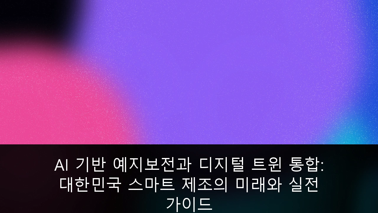 AI 기반 예지보전과 디지털 트윈 통합: 대한민국 스마트 제조의 미래와 실전 가이드