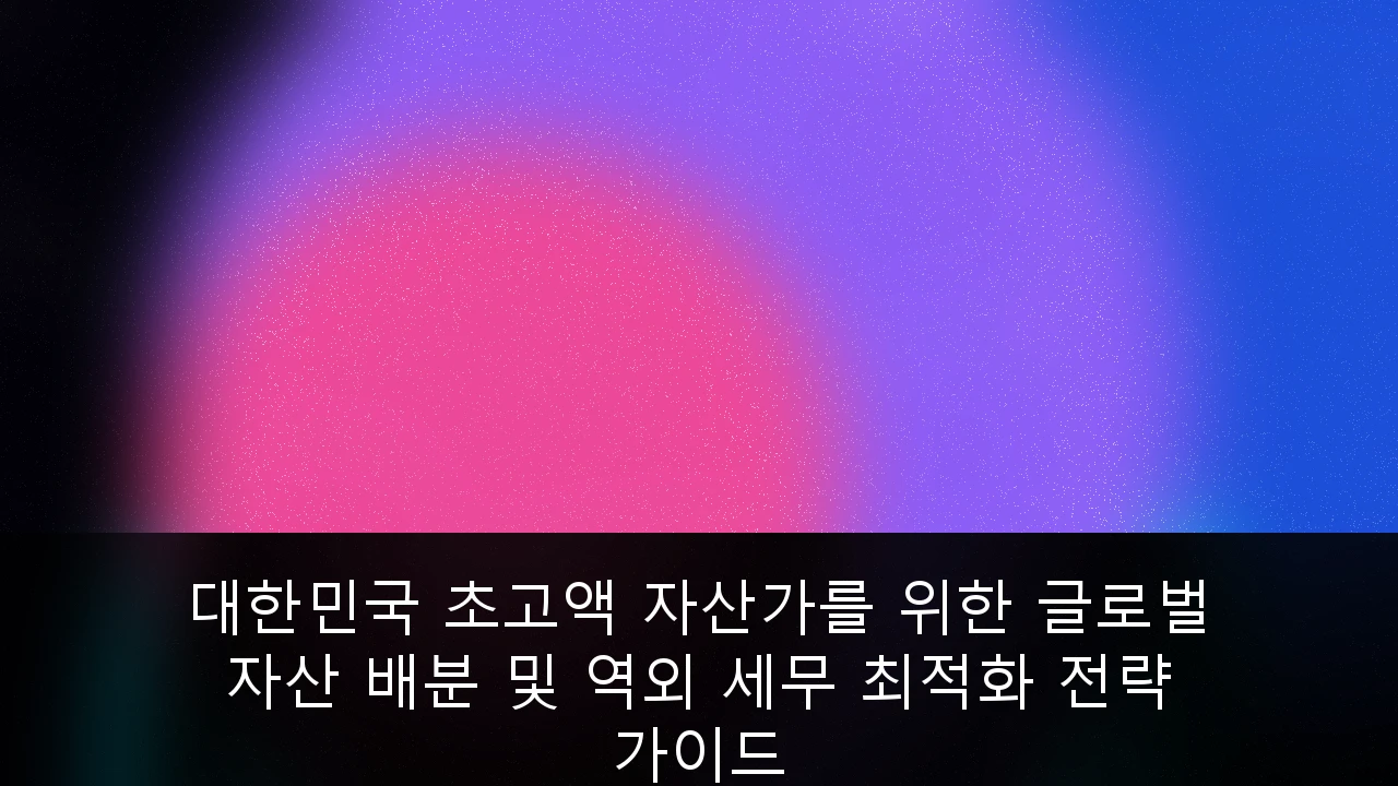 대한민국 초고액 자산가를 위한 글로벌 자산 배분 및 역외 세무 최적화 전략 가이드
