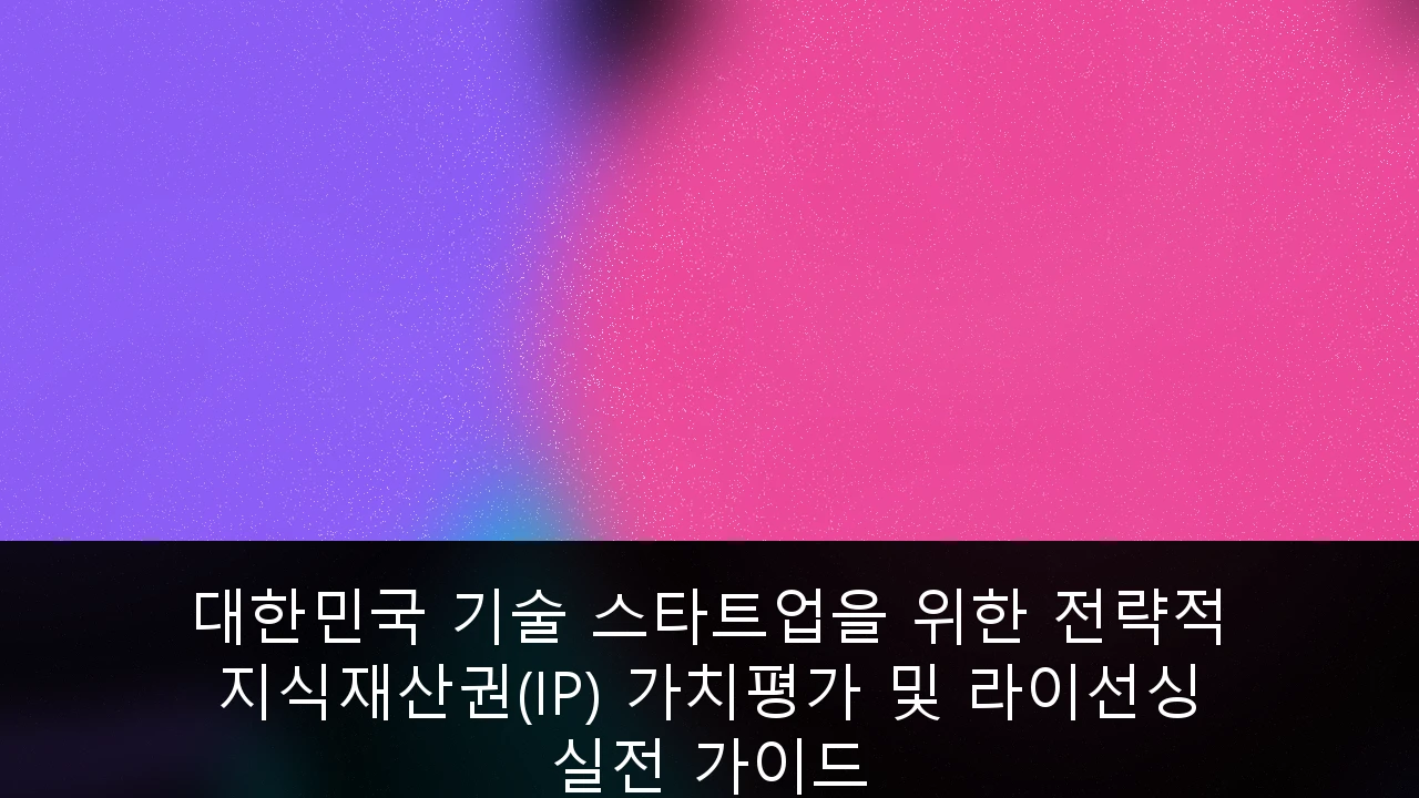 대한민국 기술 스타트업을 위한 전략적 지식재산권(IP) 가치평가 및 라이선싱 실전 가이드