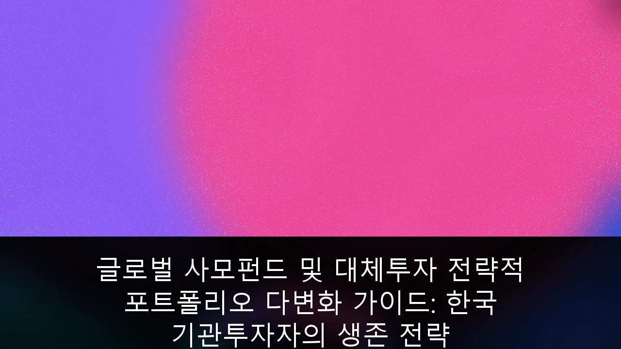 글로벌 사모펀드 및 대체투자 전략적 포트폴리오 다변화 가이드: 한국 기관투자자의 생존 전략