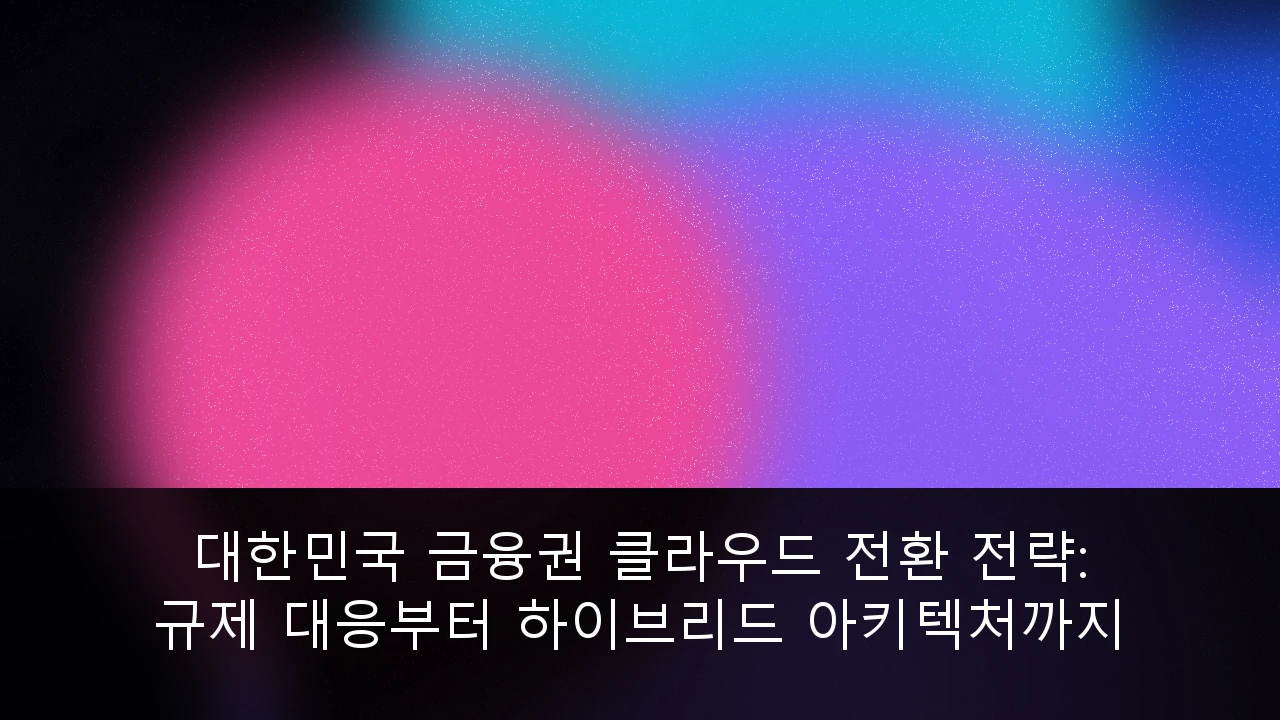 대한민국 금융권 클라우드 전환 전략: 규제 대응부터 하이브리드 아키텍처까지