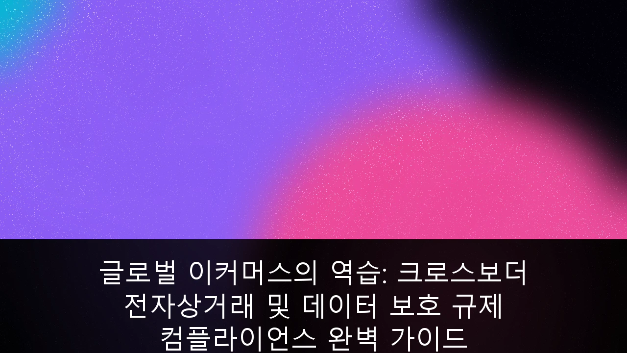 글로벌 이커머스의 역습: 크로스보더 전자상거래 및 데이터 보호 규제 컴플라이언스 완벽 가이드