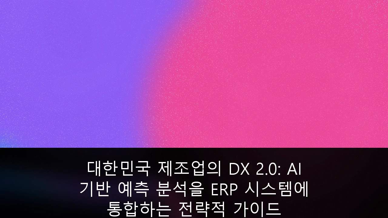 대한민국 제조업의 DX 2.0: AI 기반 예측 분석을 ERP 시스템에 통합하는 전략적 가이드