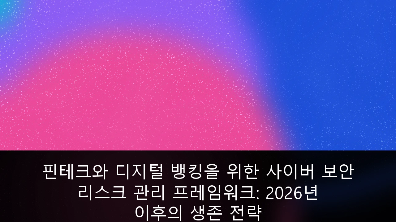 핀테크와 디지털 뱅킹을 위한 사이버 보안 리스크 관리 프레임워크: 2026년 이후의 생존 전략