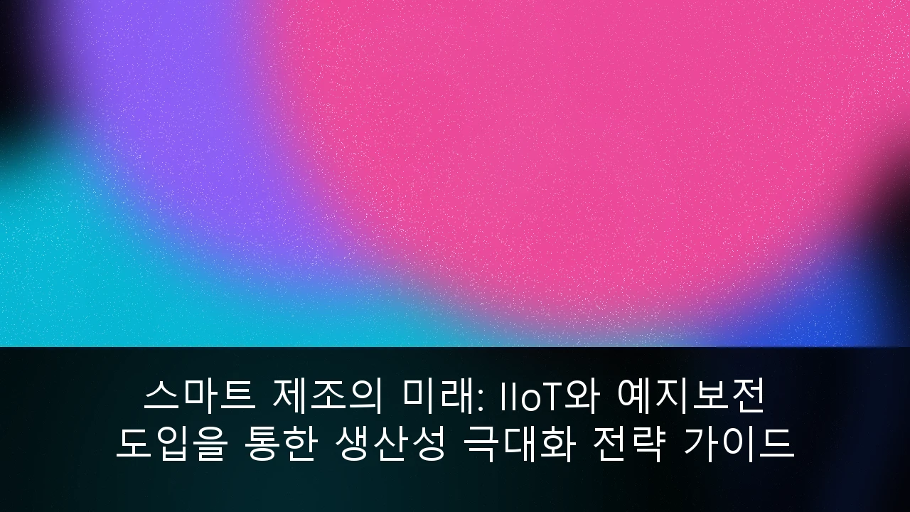 스마트 제조의 미래: IIoT와 예지보전 도입을 통한 생산성 극대화 전략 가이드