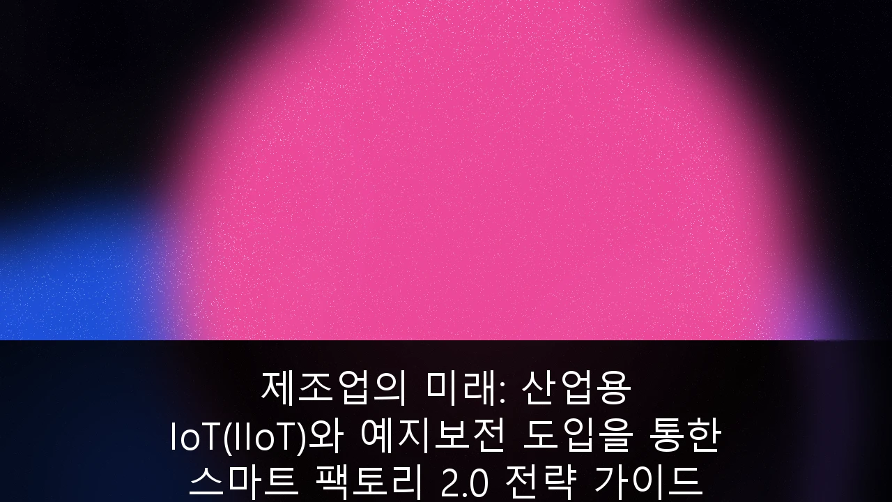 제조업의 미래: 산업용 IoT(IIoT)와 예지보전 도입을 통한 스마트 팩토리 2.0 전략 가이드