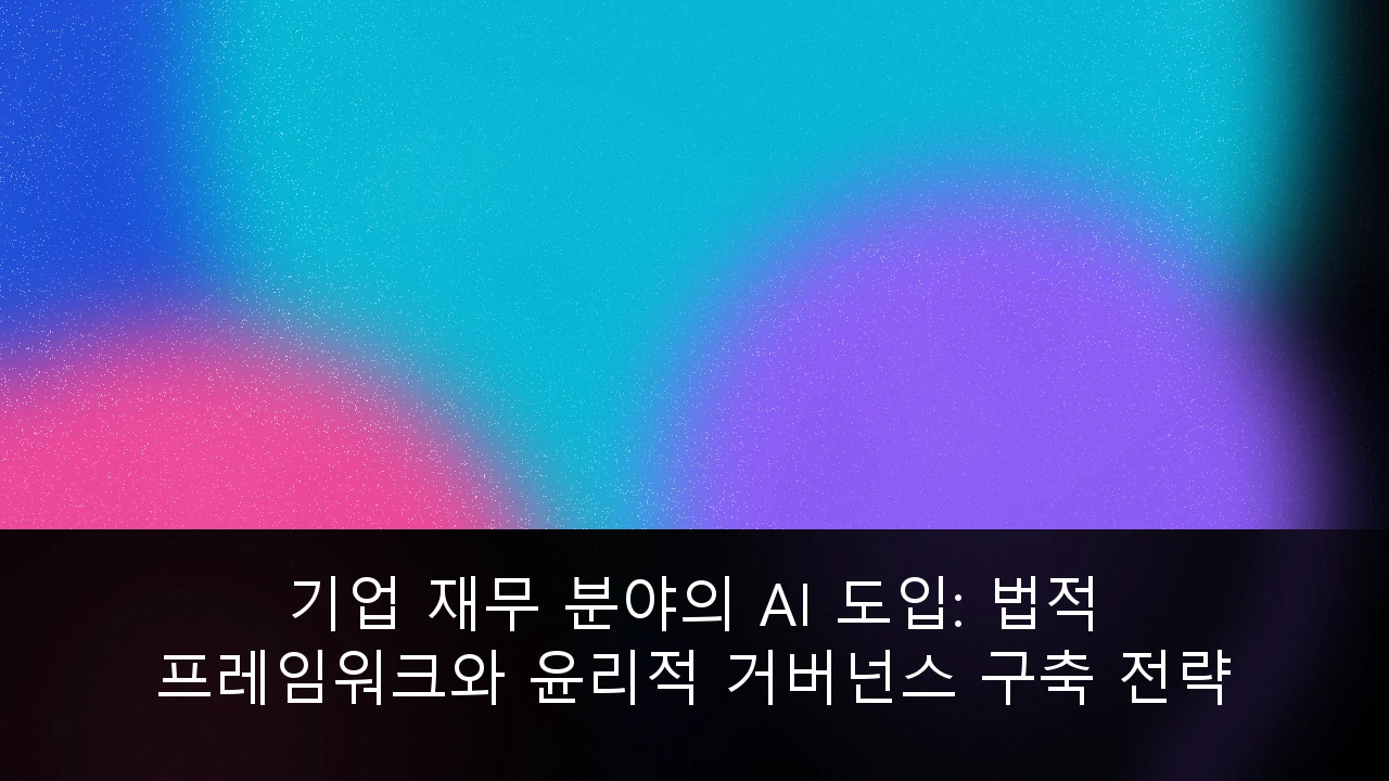 기업 재무 분야의 AI 도입: 법적 프레임워크와 윤리적 거버넌스 구축 전략