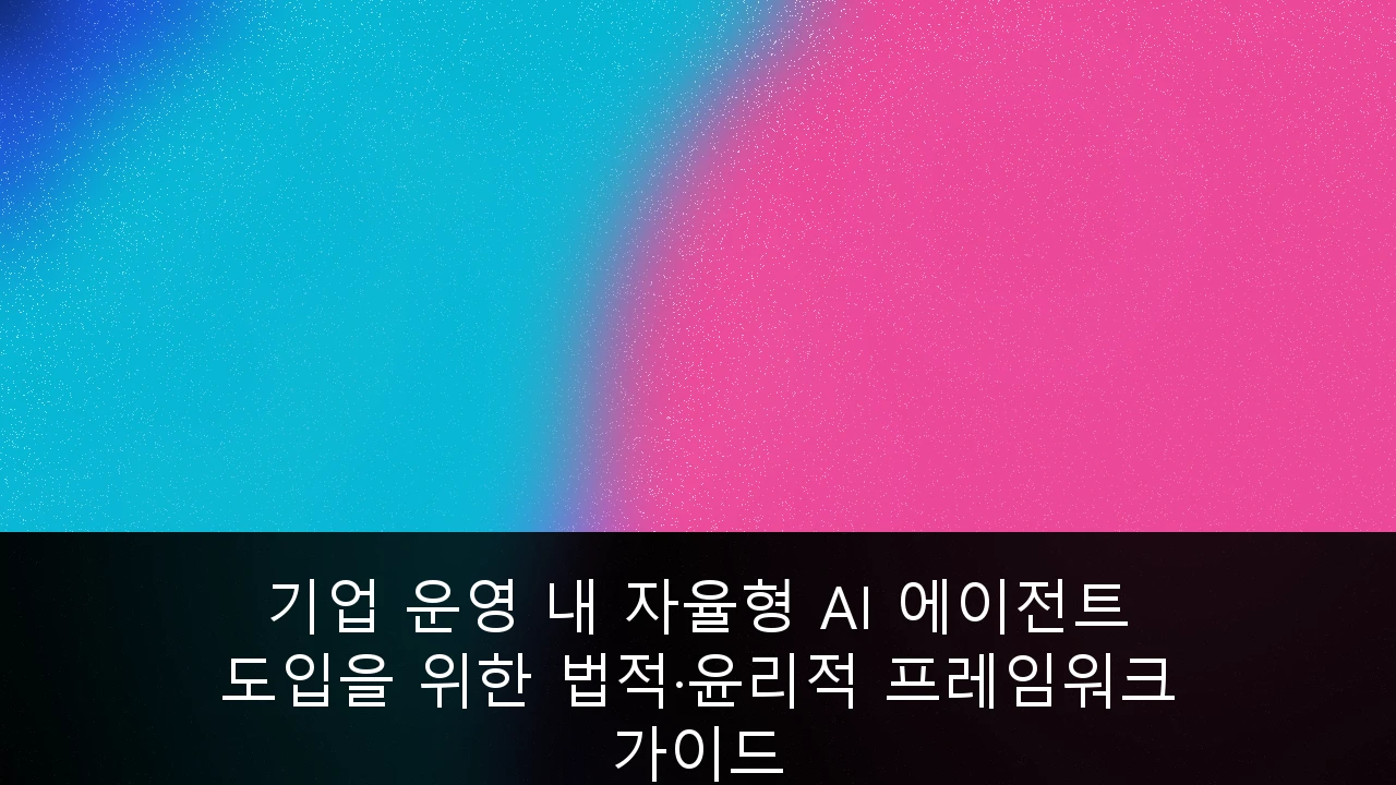 기업 운영 내 자율형 AI 에이전트 도입을 위한 법적·윤리적 프레임워크 가이드