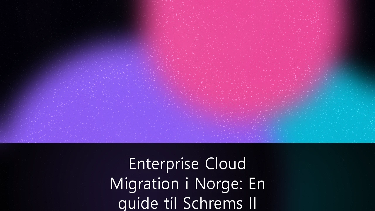 Enterprise Cloud Migration i Norge: En guide til Schrems II og GDPR-etterlevelse