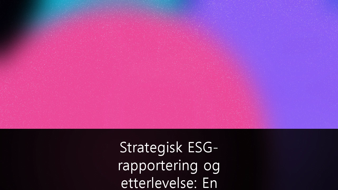 Strategisk ESG-rapportering og etterlevelse: En komplett guide for norske SMB-er