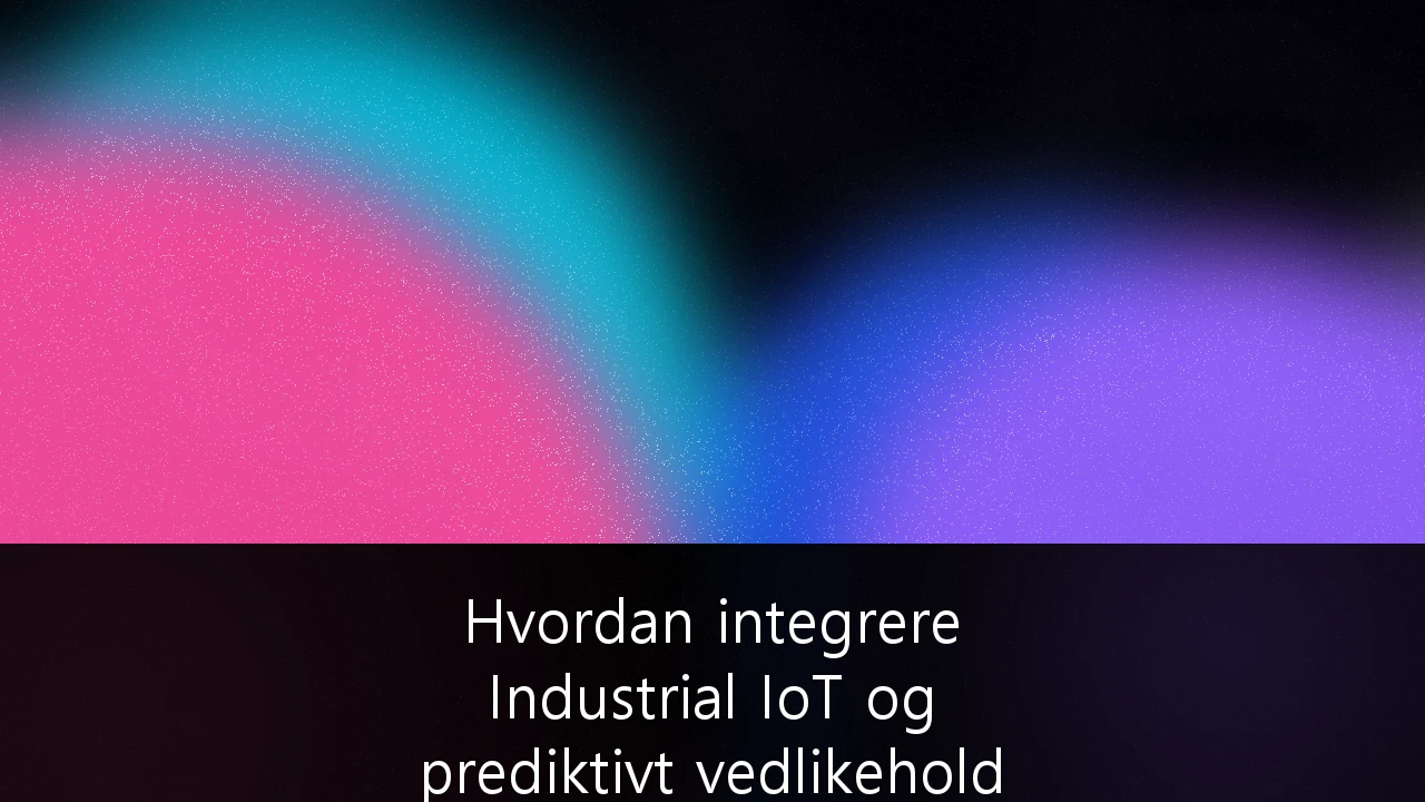 Hvordan integrere Industrial IoT og prediktivt vedlikehold i maritime operasjoner for økt lønnsomhet