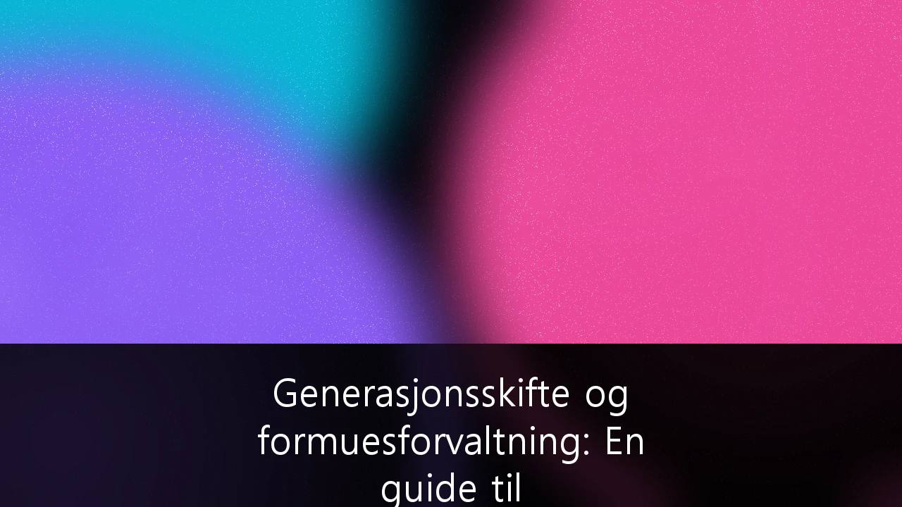 Generasjonsskifte og formuesforvaltning: En guide til skatteeffektiv overføring for formuende i Norge