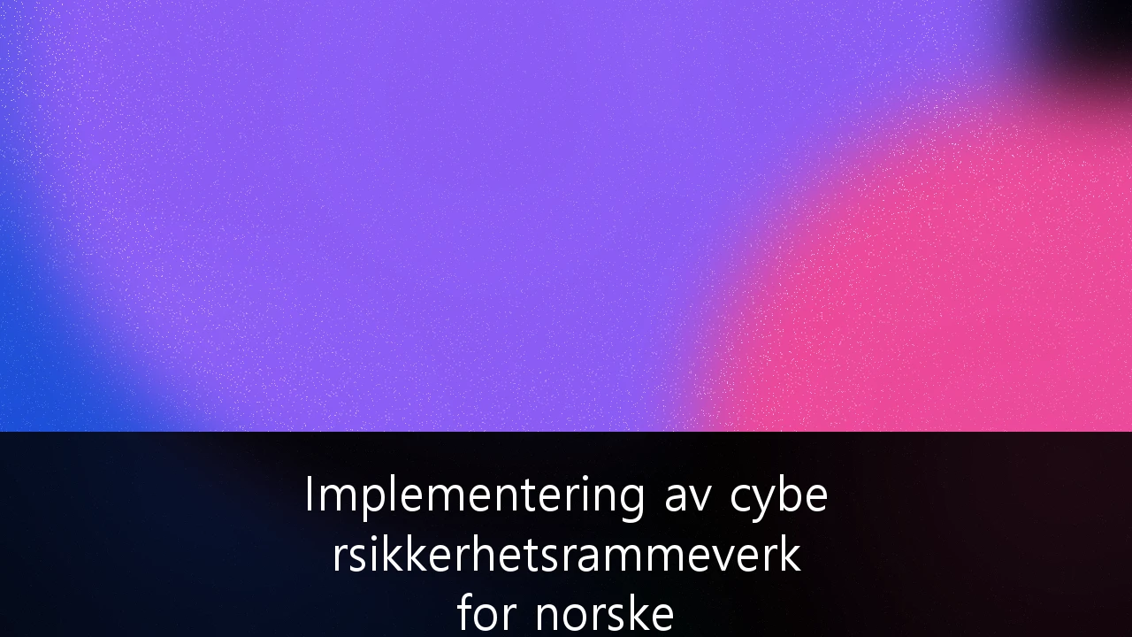 Implementering av cybersikkerhetsrammeverk for norske virksomheter i henhold til NIS2-direktivet: En komplett guide