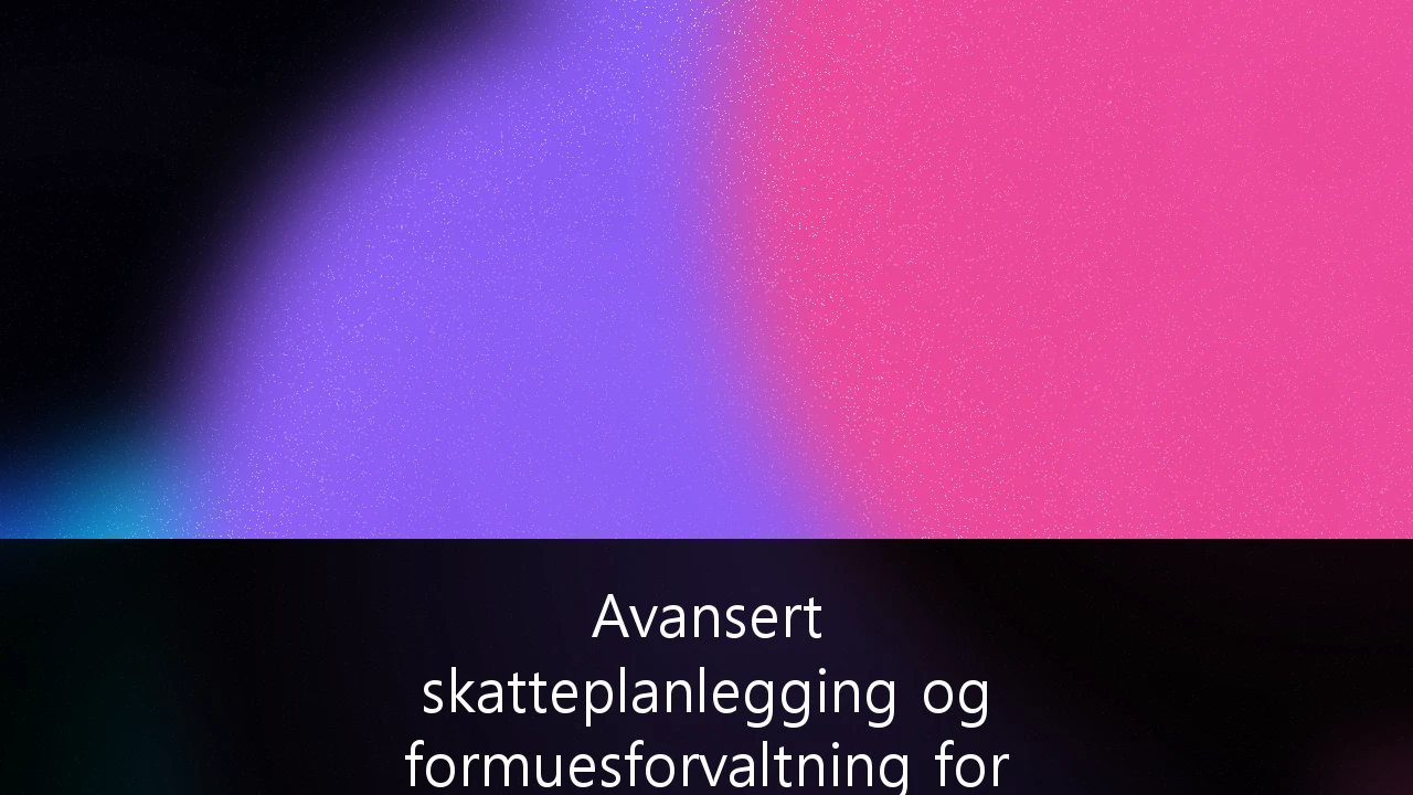 Avansert skatteplanlegging og formuesforvaltning for formuende i Norge: En strategisk guide for 2024 og fremover