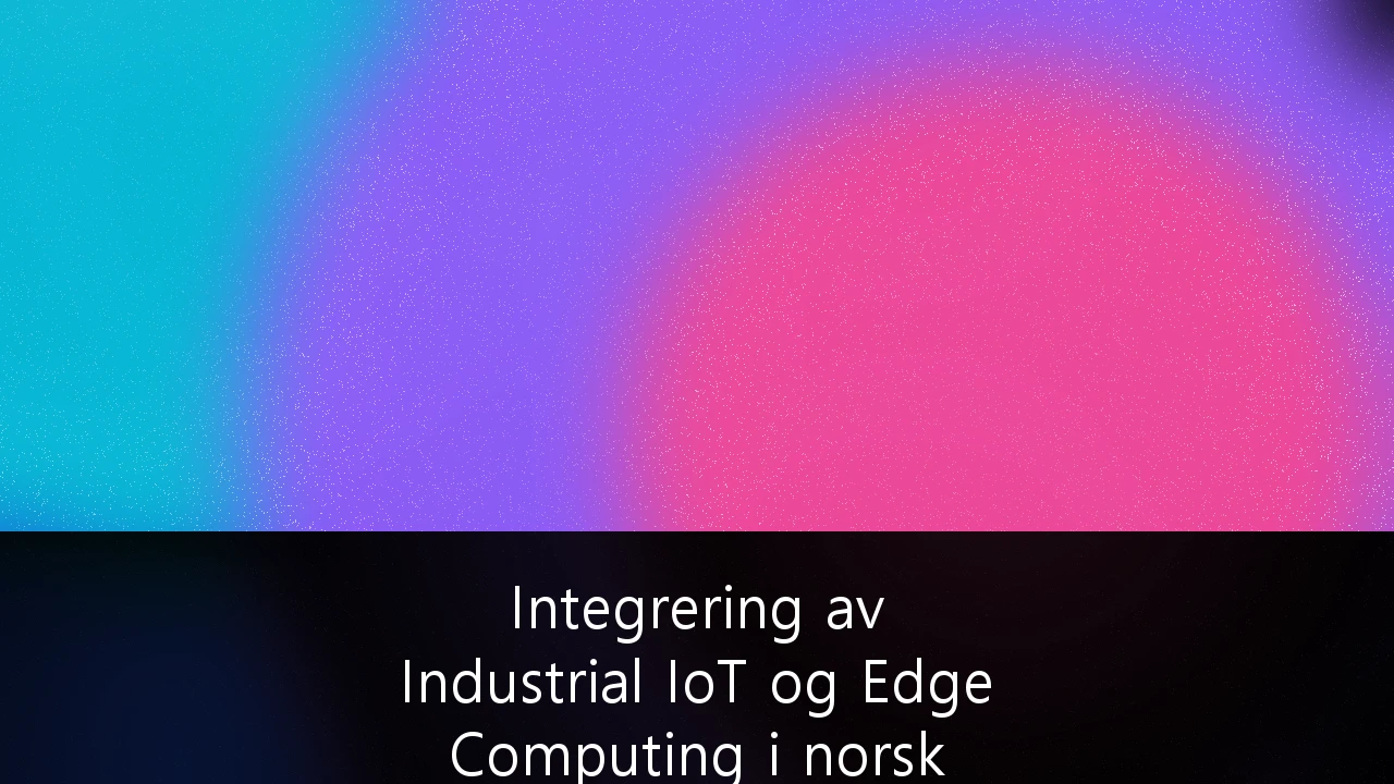 Integrering av Industrial IoT og Edge Computing i norsk maritim sektor: En strategisk guide for konkurransekraft