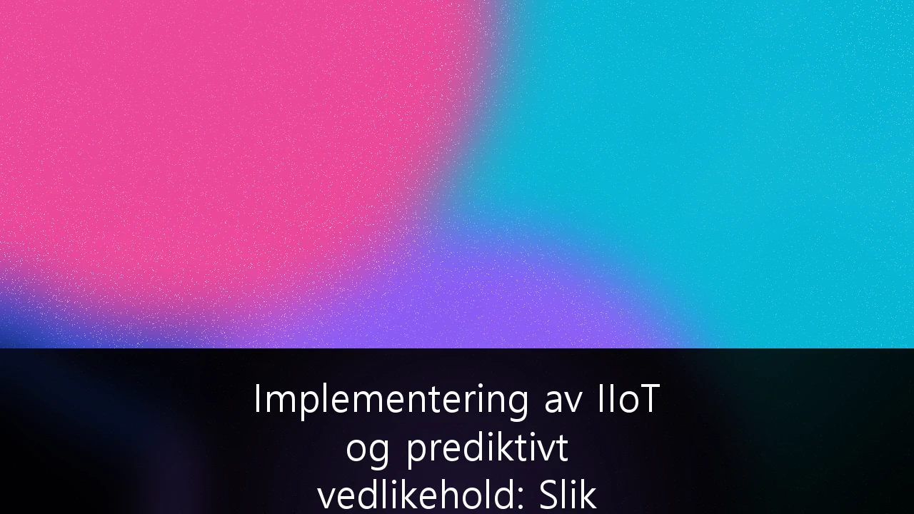 Implementering av IIoT og prediktivt vedlikehold: Slik sikrer norske maritime aktører konkurransekraft