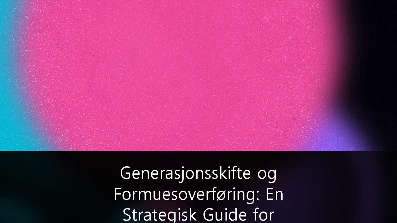 Generasjonsskifte og Formuesoverføring: En Strategisk Guide for Høyformuende i Norge (2026)