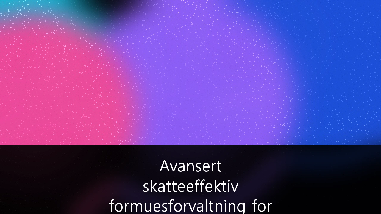 Avansert skatteeffektiv formuesforvaltning for HNWIs i Norge: Strategier for 2026