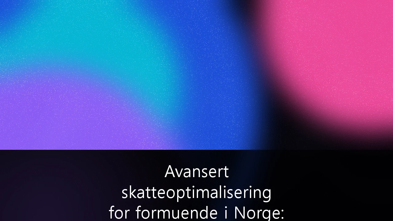 Avansert skatteoptimalisering for formuende i Norge: Strategier for å navigere et krevende skattelandskap