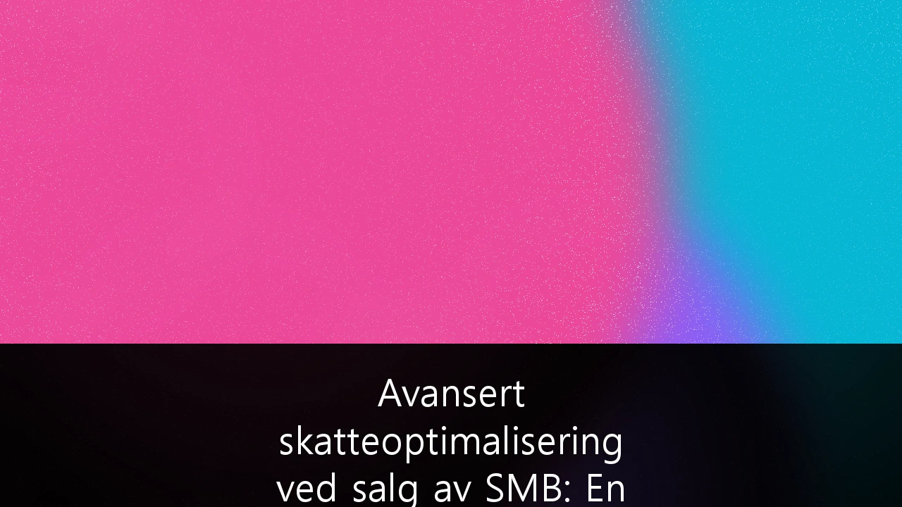 Avansert skatteoptimalisering ved salg av SMB: En guide for eiere i Norge