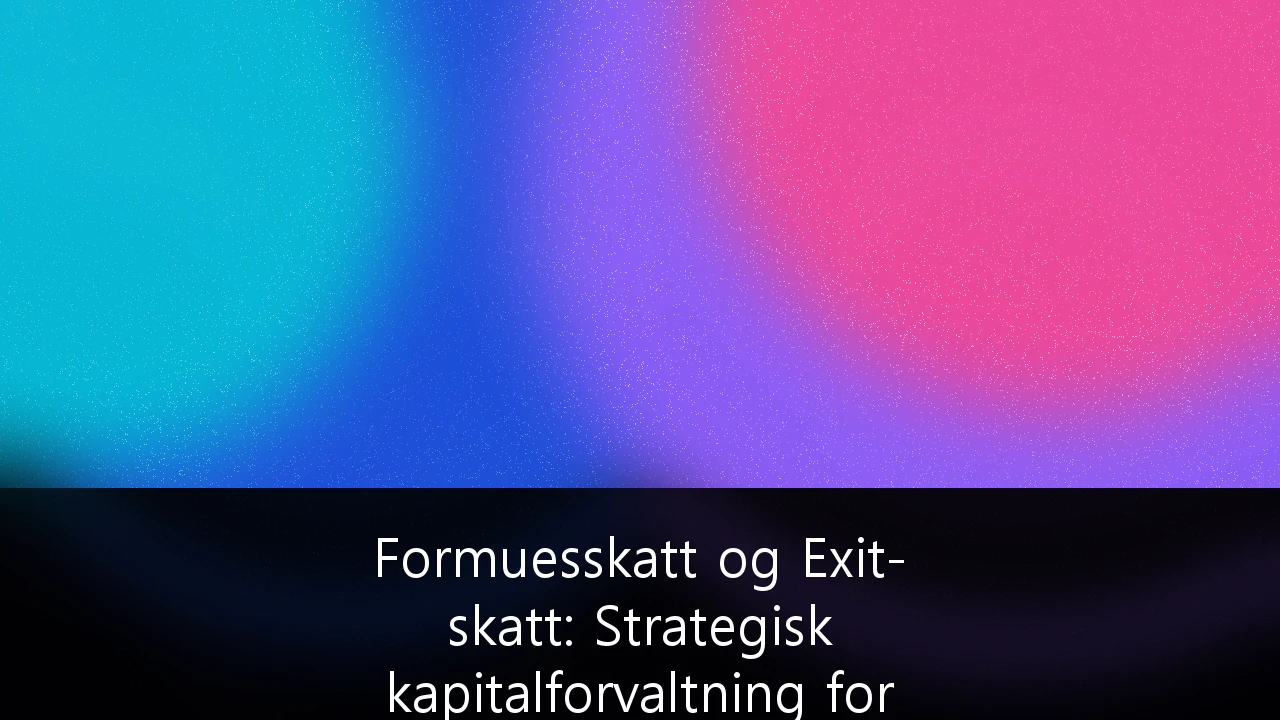 Formuesskatt og Exit-skatt: Strategisk kapitalforvaltning for formuende i Norge 2024