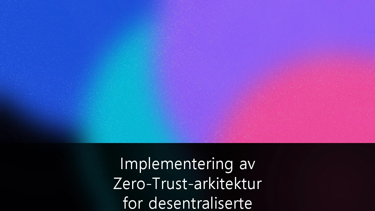 Implementering av Zero-Trust-arkitektur for desentraliserte nordiske arbeidsstyrker: En strategisk veiviser