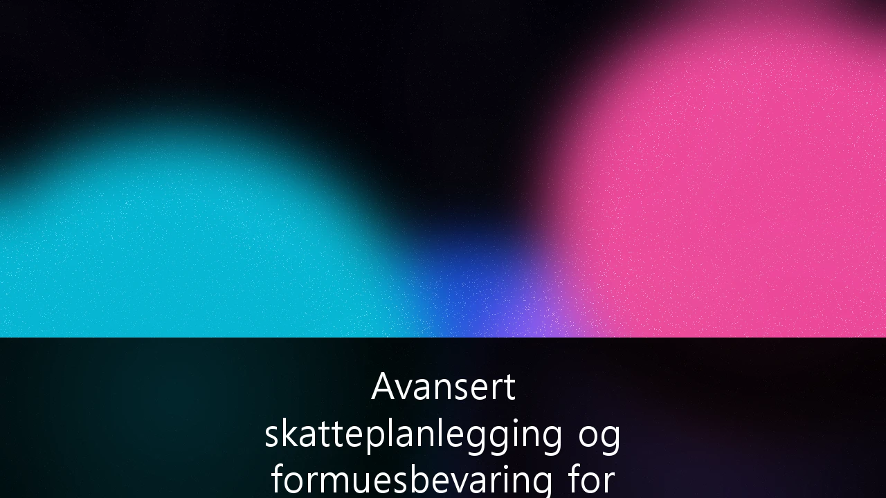 Avansert skatteplanlegging og formuesbevaring for formuende i Norge: En strategisk guide for 2026