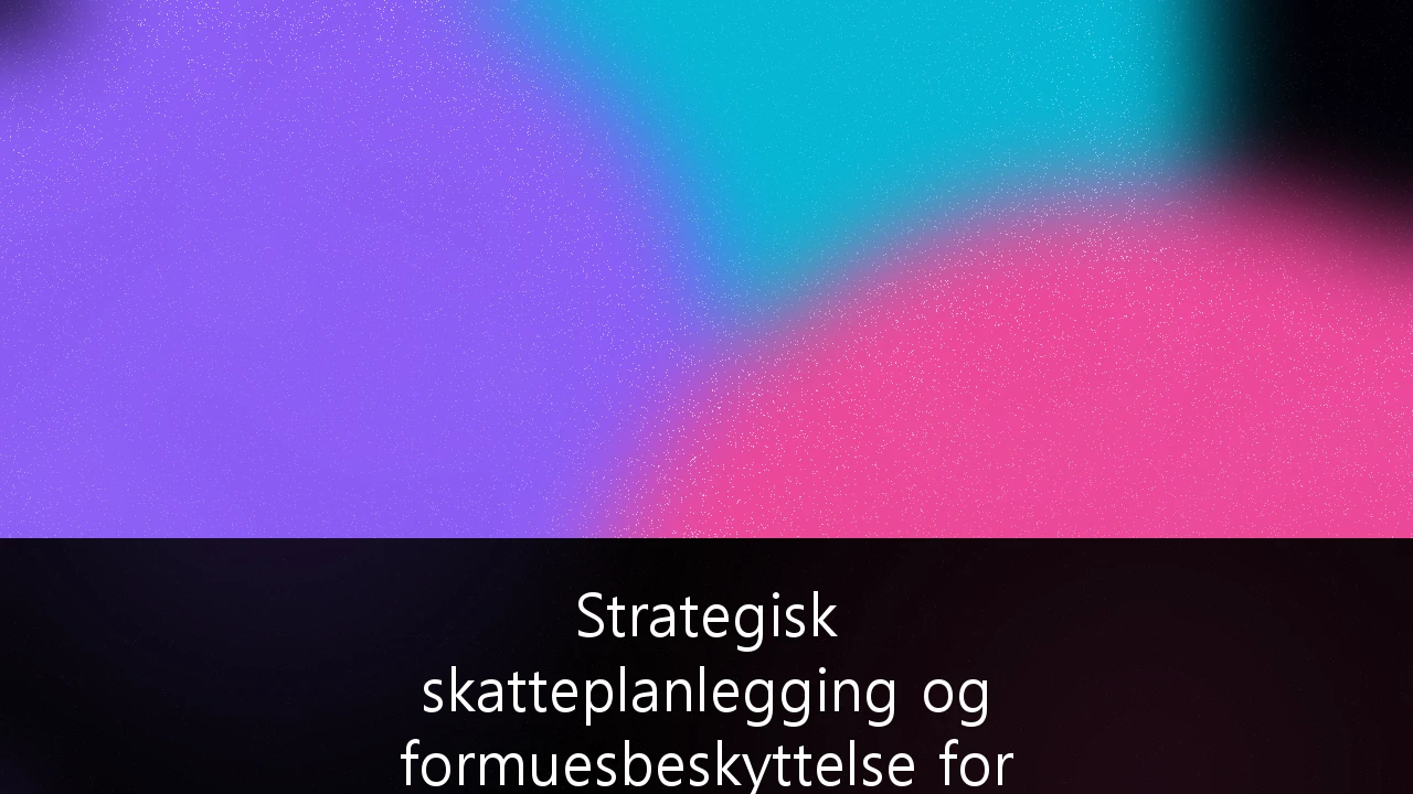 Strategisk skatteplanlegging og formuesbeskyttelse for norske SMB-eiere: En guide for 2024 og fremover