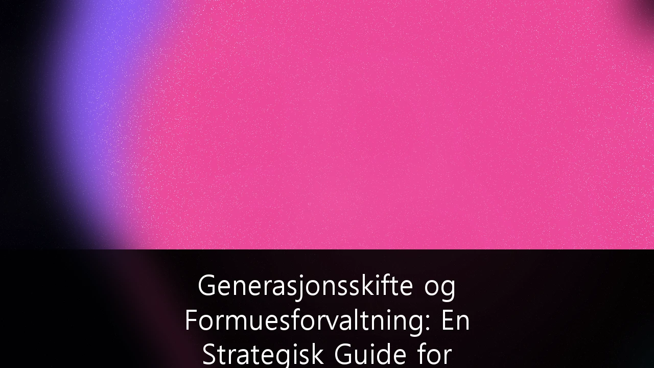 Generasjonsskifte og Formuesforvaltning: En Strategisk Guide for Formuende i Norge 2026