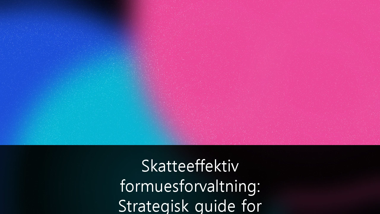 Skatteeffektiv formuesforvaltning: Strategisk guide for formuende i Norge 2024/2025