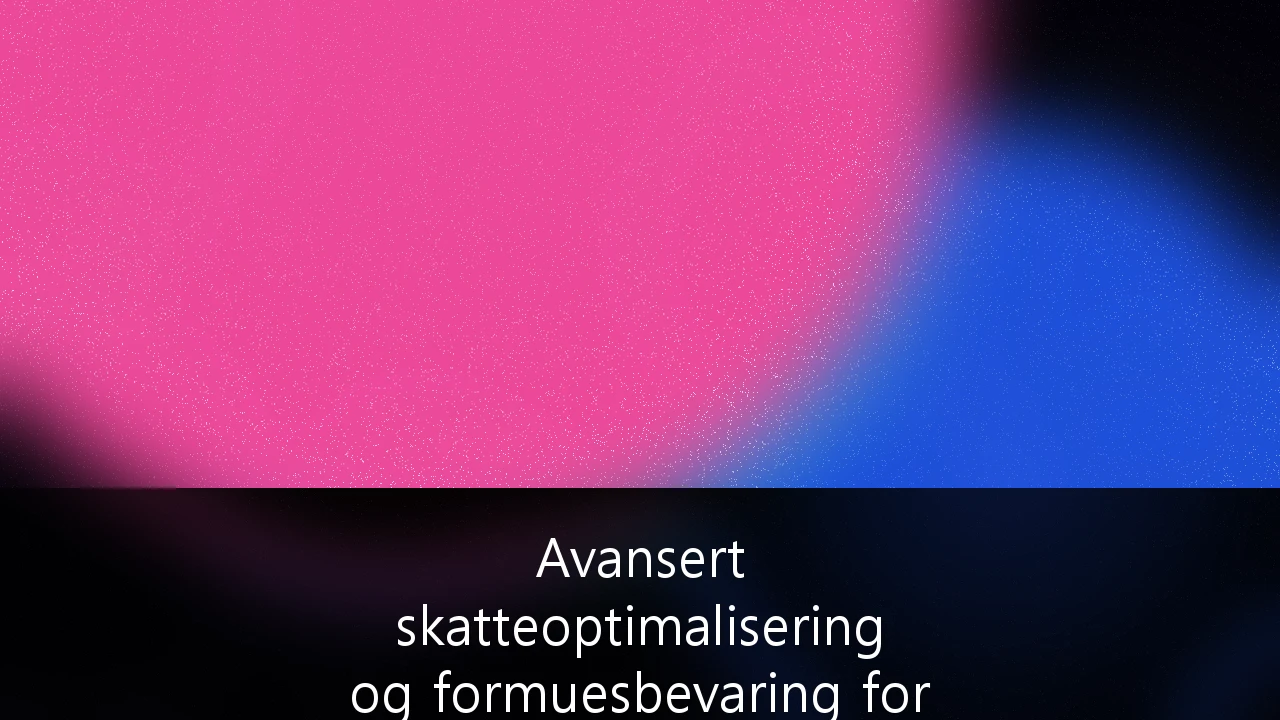 Avansert skatteoptimalisering og formuesbevaring for formuende i Norge: Strategier i en tid med endring