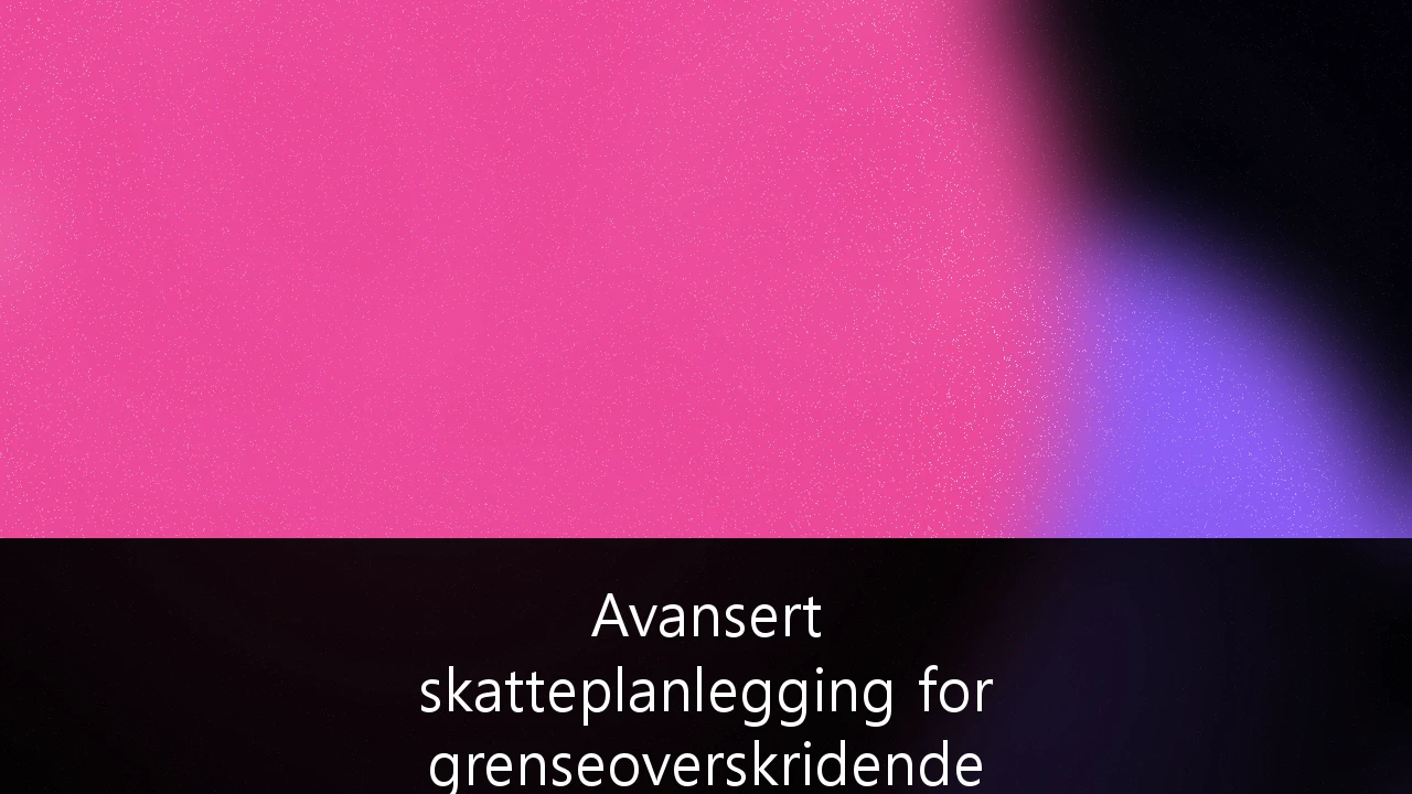 Avansert skatteplanlegging for grenseoverskridende formuesforvaltning i EØS: Strategier for 2024 og fremover