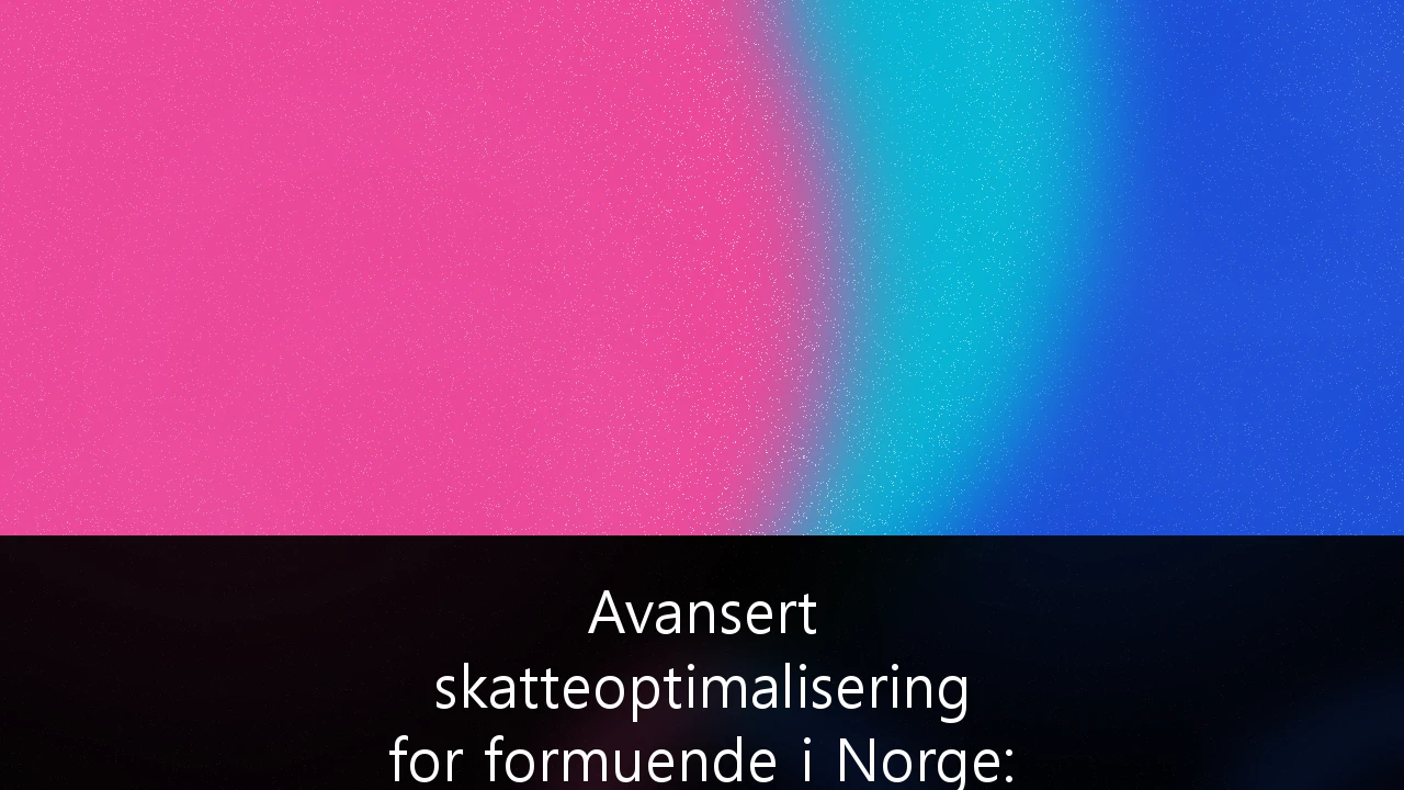 Avansert skatteoptimalisering for formuende i Norge: Strategier for å bevare kapital i et regime med høy formuesskatt