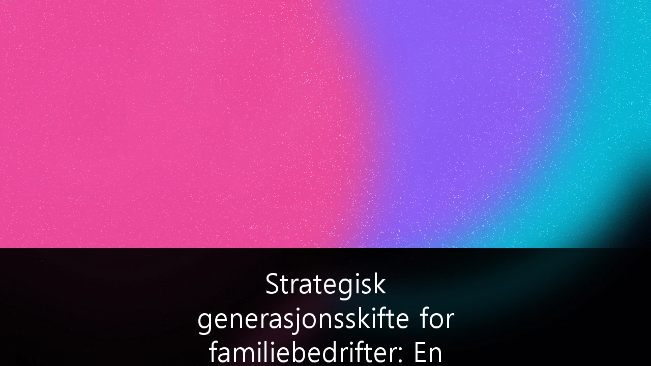 Strategisk generasjonsskifte for familiebedrifter: En guide til formuesforvaltning i et krevende norsk skattelandskap