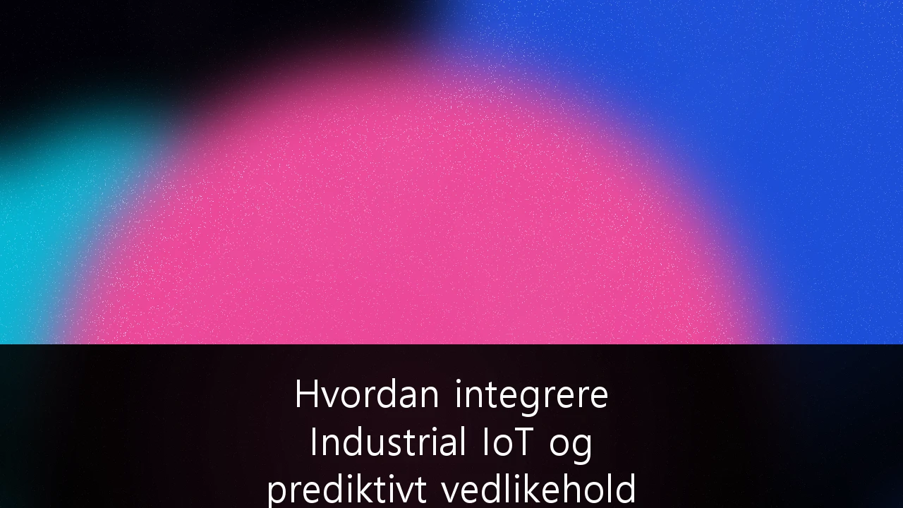 Hvordan integrere Industrial IoT og prediktivt vedlikehold i norsk industri: En strategisk guide for konkurransekraft