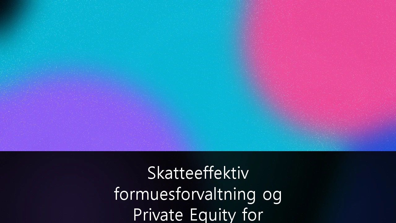 Skatteeffektiv formuesforvaltning og Private Equity for formuende privatpersoner i Norge: En strategisk guide