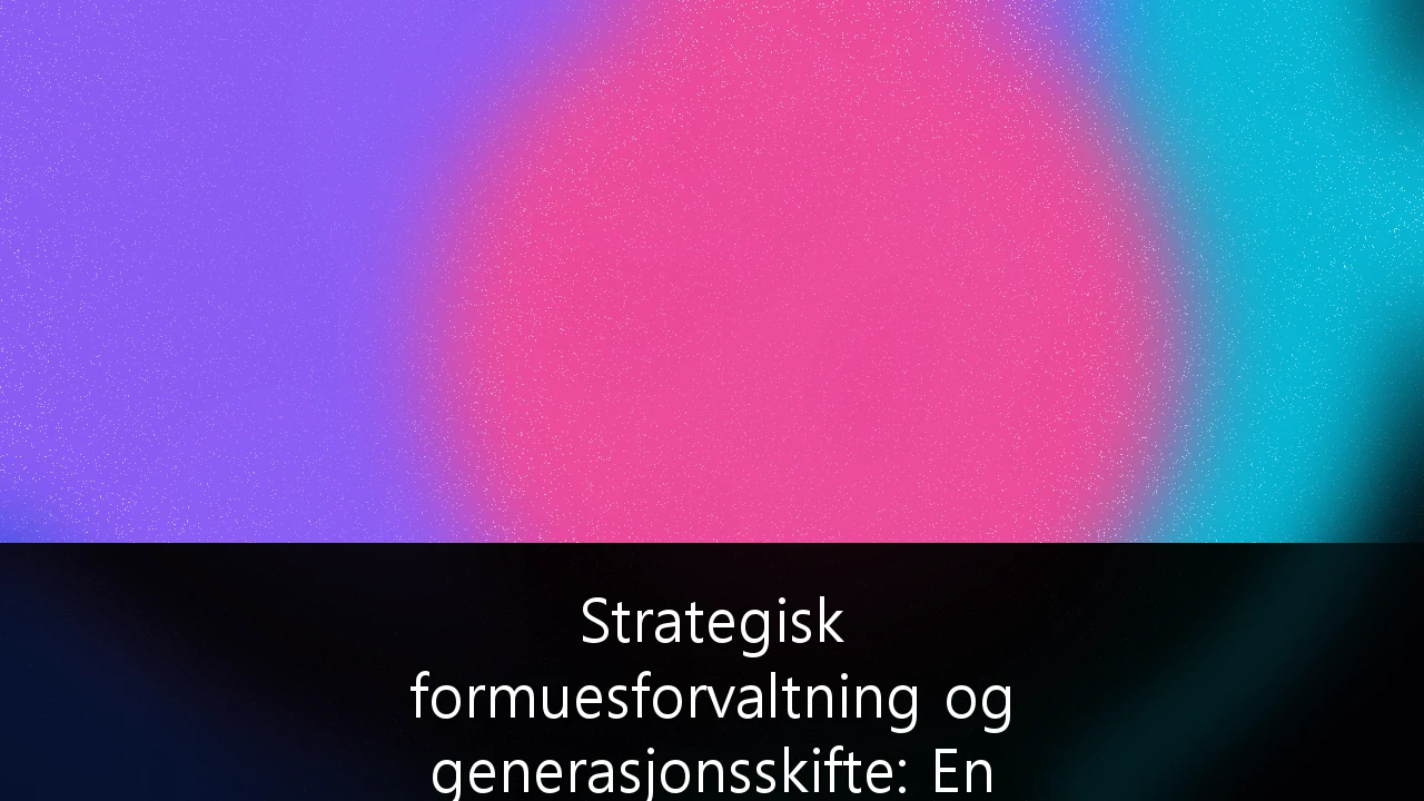 Strategisk formuesforvaltning og generasjonsskifte: En guide for familieeide bedrifter i Norge