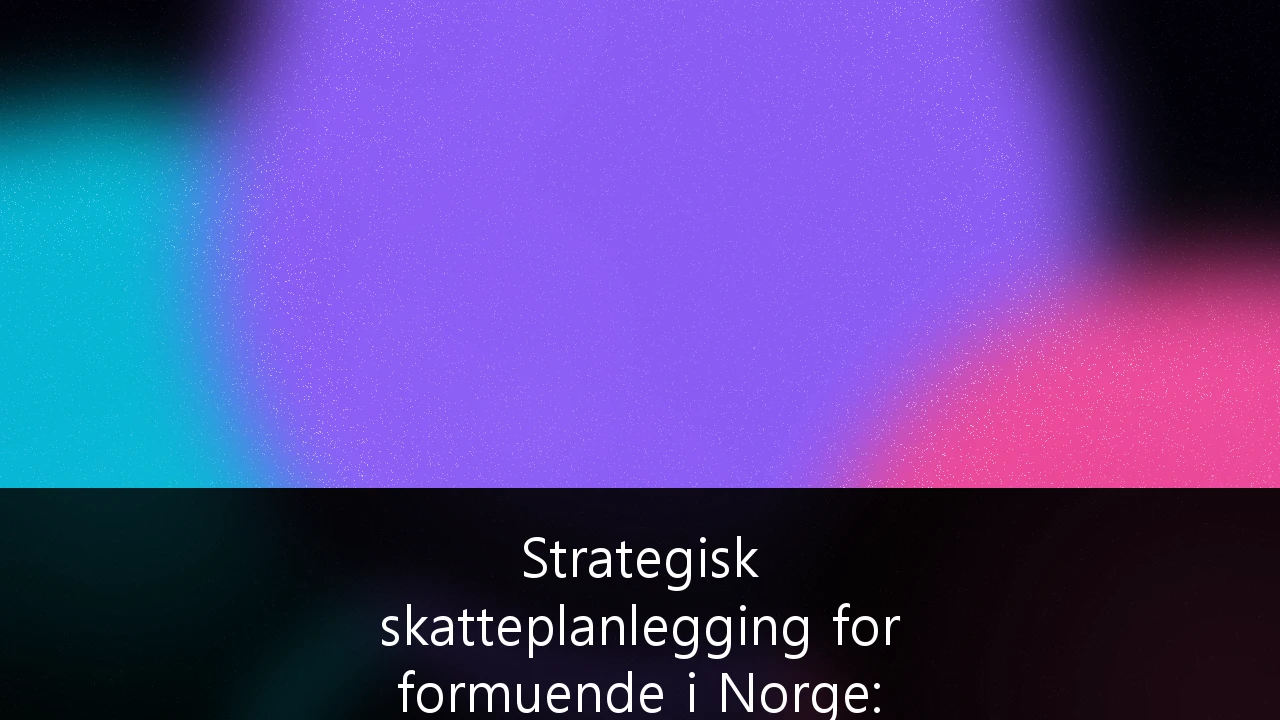 Strategisk skatteplanlegging for formuende i Norge: Navigering i et krevende skattelandskap