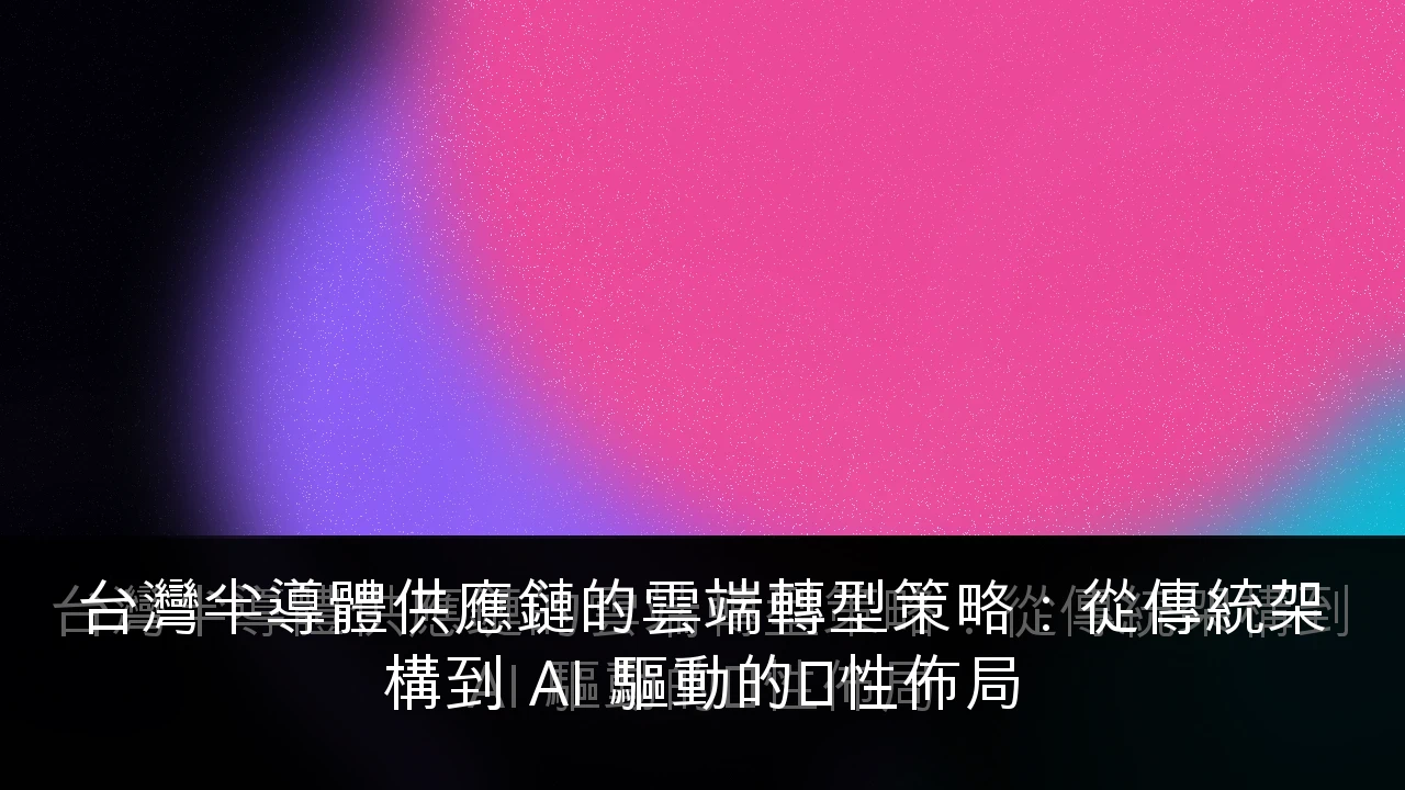 台灣半導體供應鏈的雲端轉型策略：從傳統架構到 AI 驅動的韌性佈局