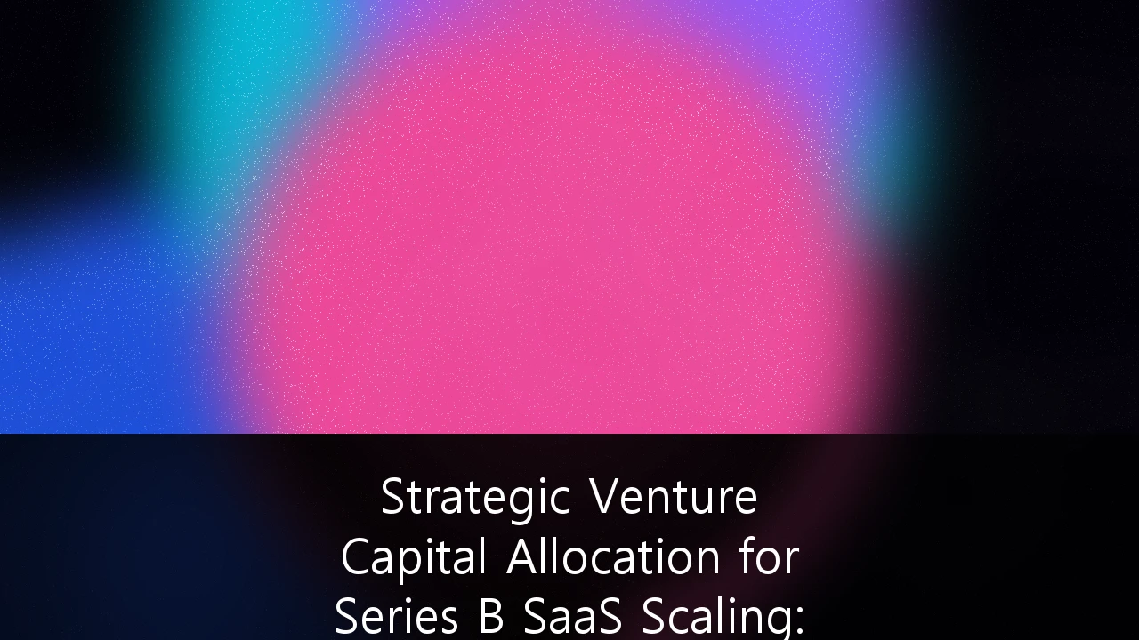 Strategic Venture Capital Allocation for Series B SaaS Scaling: The New Playbook for Efficient Growth